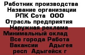 Работник производства › Название организации ­ РПК Сота, ООО › Отрасль предприятия ­ Наружная реклама › Минимальный оклад ­ 1 - Все города Работа » Вакансии   . Адыгея респ.,Адыгейск г.